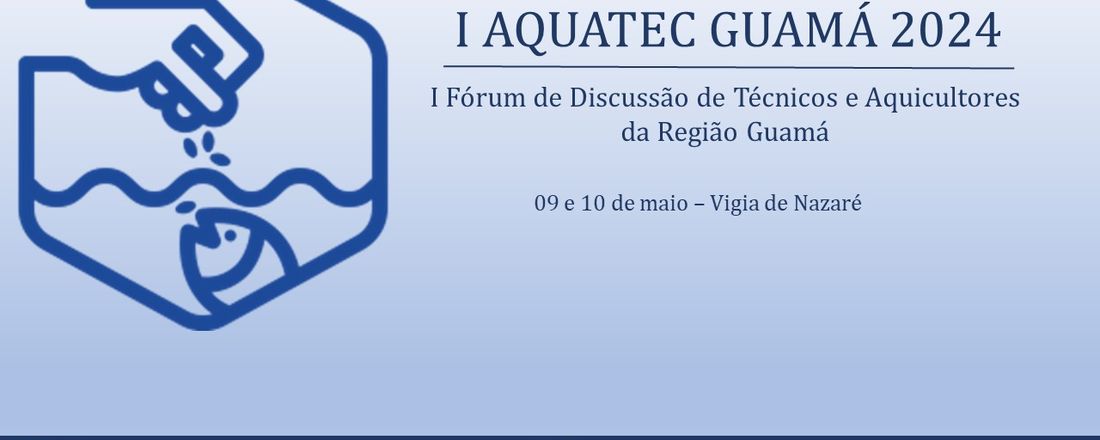 I FÓRUM DE DISCUSSÃO ENTRE TÉCNICOS E AQUICULTORES DA REGIÃO GUAMÁ 2024 - I AQUATEC GUAMÁ 2024