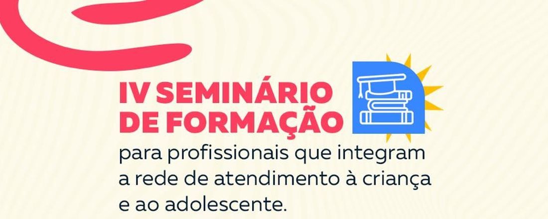 IV SEMINÁRIO DE FORMAÇÃO PARA PROFISSIONAIS QUE INTEGRAM A REDE DE ATENDIMENTO À CRIANÇA E AO ADOLESCENTE