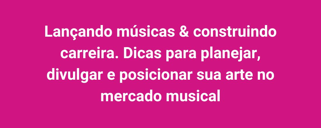 Lançando músicas & construindo carreira. Dicas para planejar, divulgar e posicionar sua arte no mercado musical
