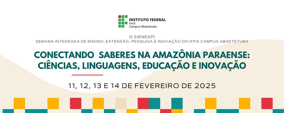 III SIENEXPI - Semana Integrada de Ensino, Extensão, Pesquisa e Inovação do IFPA Campus Abaetetuba: Conectando Saberes na Amazônia Paraense - Ciências, Linguagens, Educação e Inovação