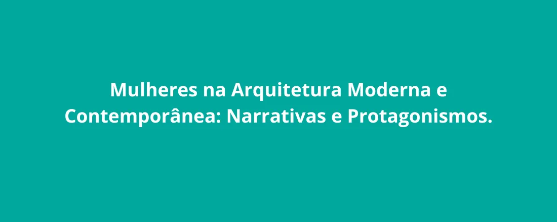 Mulheres na Arquitetura Moderna e Contemporânea: Narrativas e Protagonismos.
