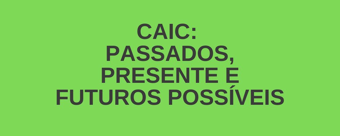 CAIC: PASSADO, PRESENTE E FUTUROS POSSÍVEIS