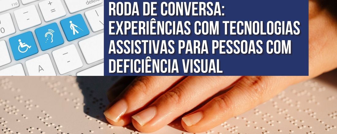 Roda de Conversa: Experiências  com Tecnologias Assistivas para Pessoas com Deficiência Visual