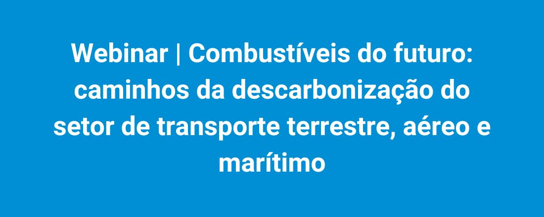 Webinar | Combustíveis do futuro: caminhos da descarbonização do setor de transporte terrestre, aéreo e marítimo