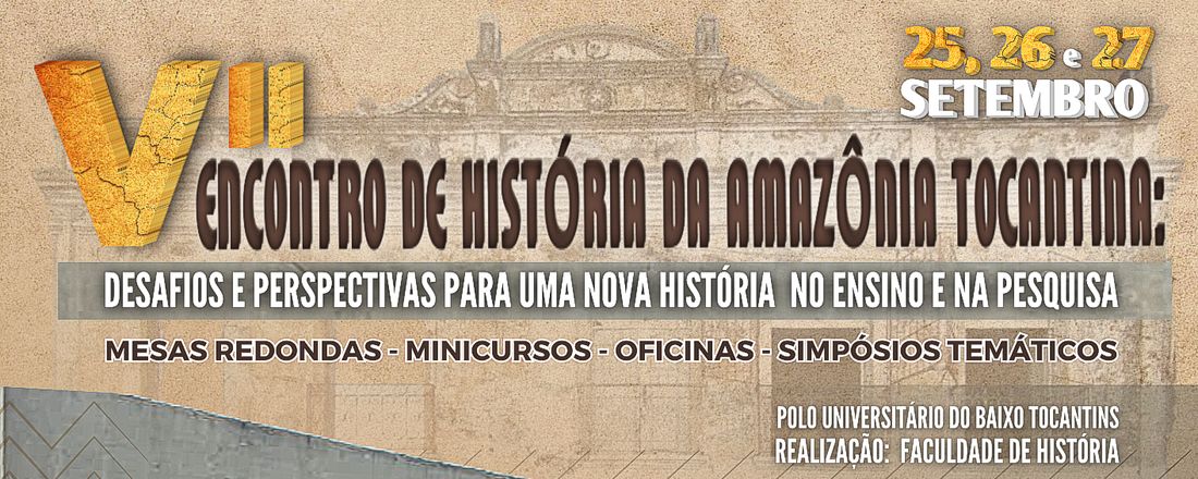 VII ENCONTRO DE HISTÓRIA DA AMAZÔNIA TOCANTINA: DESAFIOS E PERSPECTIVAS PARA UMA NOVA HISTÓRIA NO ENSINO E NA PESQUISA