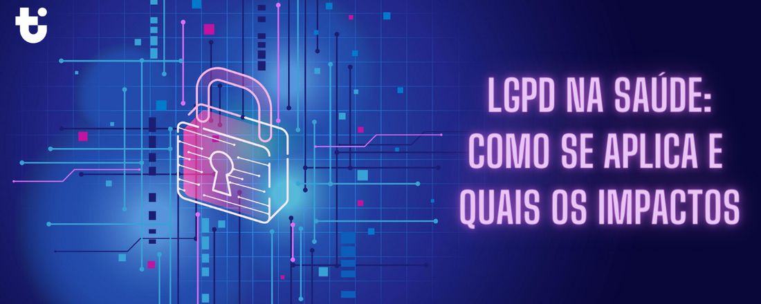 Lei Geral de Proteção de Dados na Saúde (LGPD): como se aplica e quais seus impactos