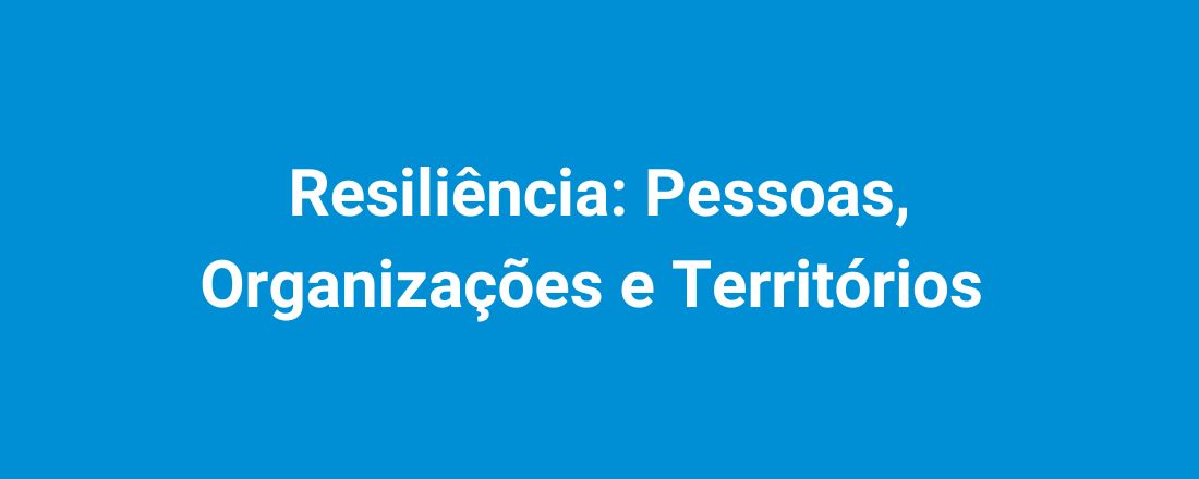 Resiliência: Pessoas, Organizações e Territórios