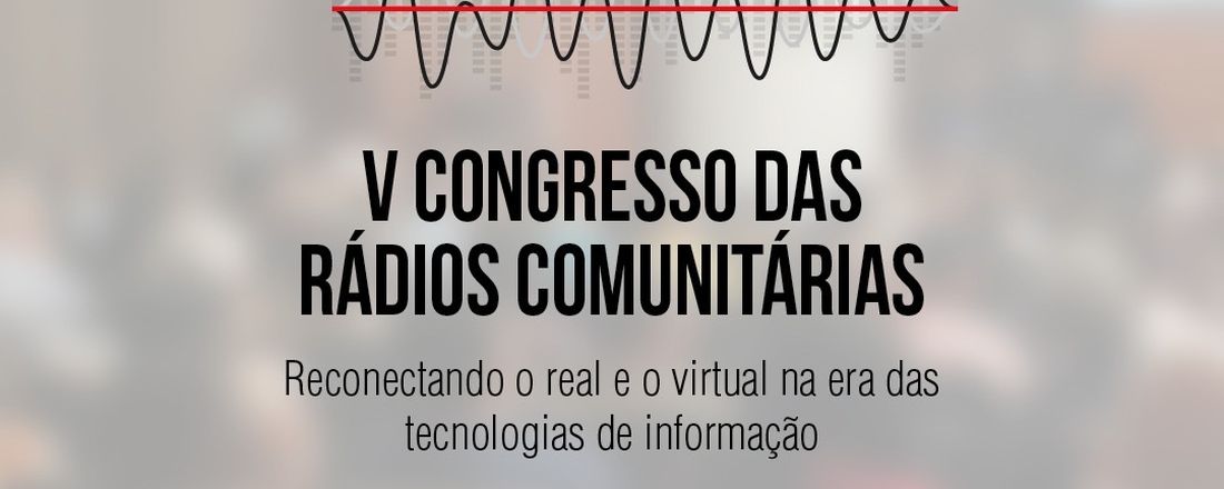 V CONGRESSO DAS RÁDIOS COMUNITARIAS: RECONECTANDO O REAL E O VIRTUAL NA ERA DAS TECNOLOGIAS DA INFORMAÇÃO