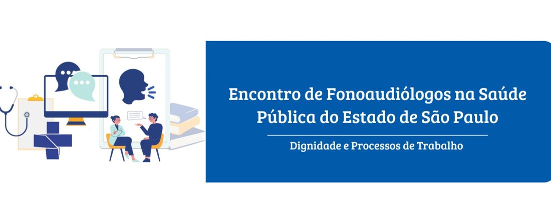 ENCONTRO DE FONOAUDIÓLOGOS NA SAÚDE PÚBLICA DO ESTADO DE SÃO  PAULO - DIGNIDADE E PROCESSOS DE TRABALHO