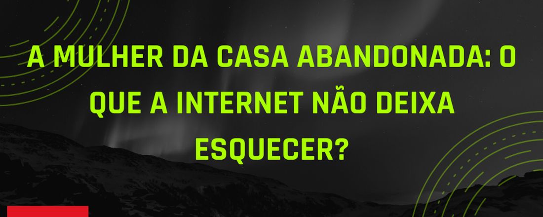 A Mulher da Casa Abandonada: o que a internet não deixa esquecer?