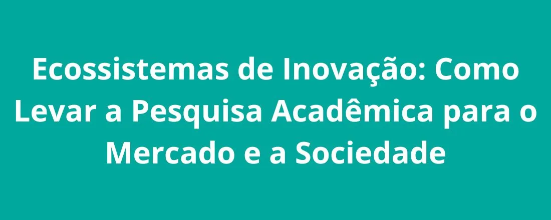 Ecossistemas de Inovação: Como Levar a Pesquisa Acadêmica para o Mercado e a Sociedade