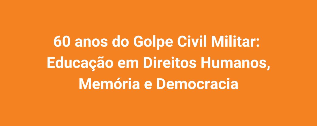 60 ANOS DO GOLPE CIVIL MILITAR: EDUCAÇÃO EM DIREITOS HUMANOS, MEMÓRIA E DEMOCRACIA