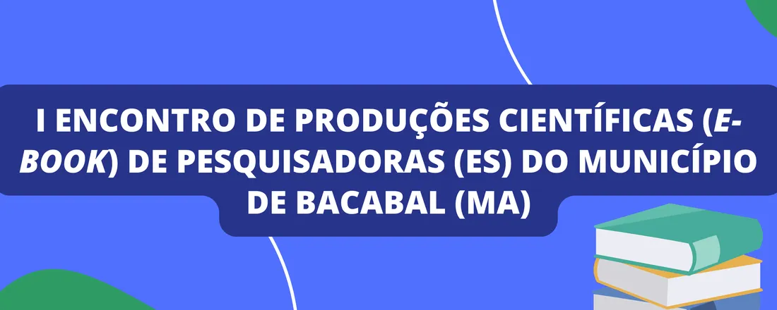 I Encontro de Produções Científicas (E-book) de Pesquisadoras (es) do Município de Bacabal (MA)