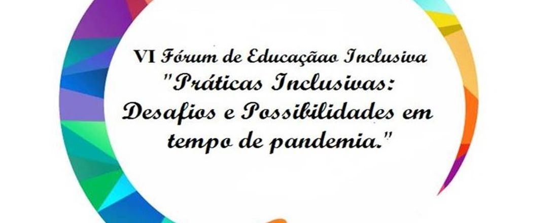 VI FÓRUM DE EDUCAÇÃO INCLUSIVA 2021 - “PRÁTICAS INCLUSIVAS: Desafios e Possibilidades em tempos de Pandemia.”