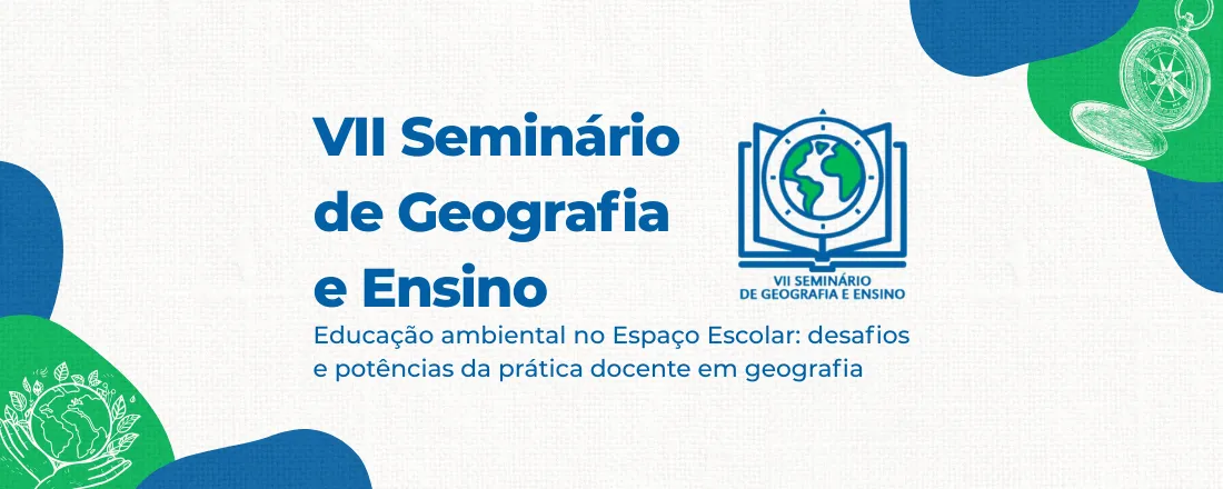 VII Seminário de Geografia e Ensino. Educação ambiental no Espaço Escolar: desafios e potências da prática docente em geografia