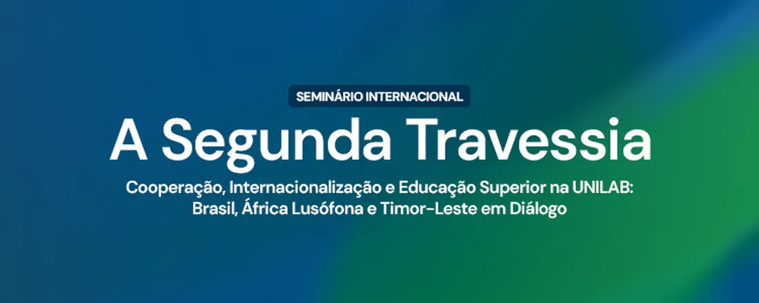 Seminário Internacional A Segunda Travessia: Cooperação, Internacionalização e Educação Superior na UNILAB – Brasil, África Lusófona e Timor-Leste em Diálogo