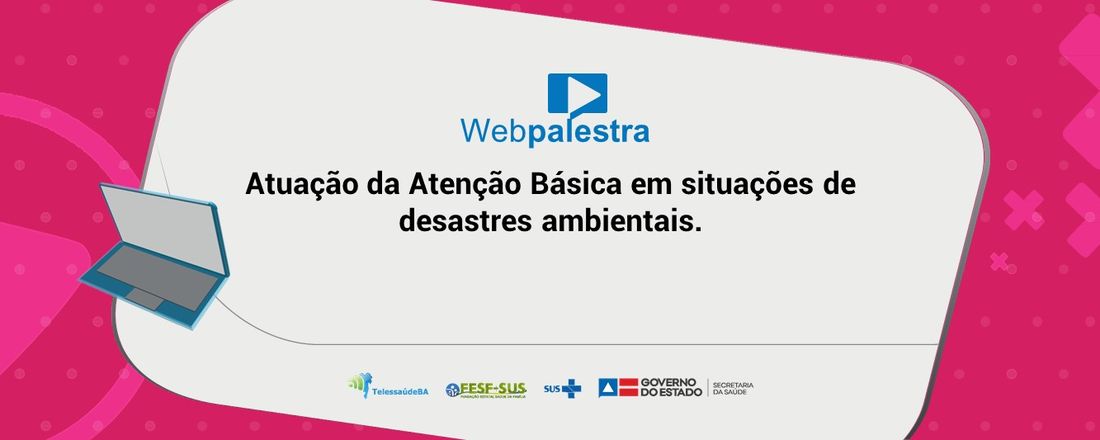 Webpalestra : Atuação da Atenção Básica em situações de desastres ambientais.