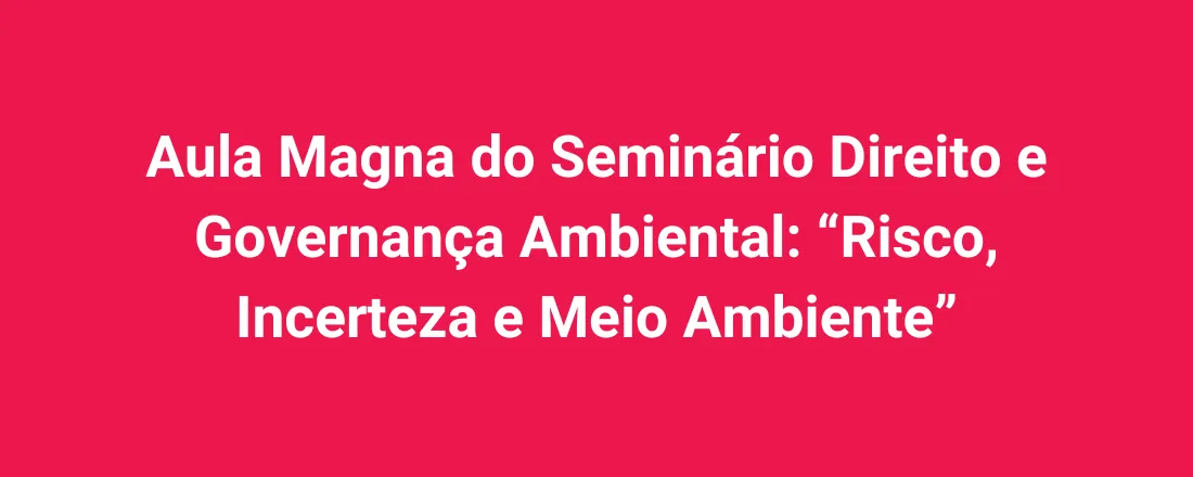 Aula Magna do Seminário Direito e Governança Ambiental: “Risco, Incerteza e Meio Ambiente”