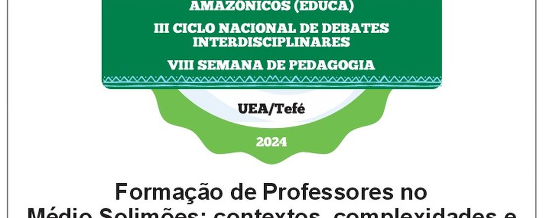 IV SEMINÁRIO DE EDUCAÇÃO EM CONTEXTOS AMAZÔNICOS (EDUCA), III CICLO NACIONAL DE DEBATES INTERDISCIPLINARES, VIII SEMANA DA PEDAGOGIA: FORMAÇÃO DE PROFESSORES NO MÉDIO SOLIMÕES: CONTEXTOS, COMPLEXIDADES E DESAFIOS - ESPECIFICIDADES AMAZÔNICAS