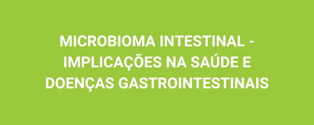 MICROBIOMA INTESTINAL - IMPLICAÇÕES NA SAÚDE E DOENÇAS GASTROINTESTINAIS