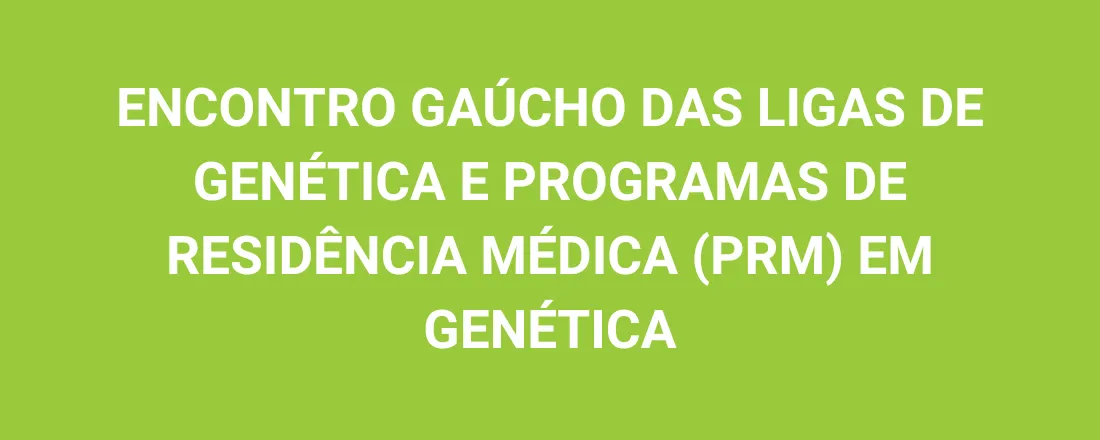ENCONTRO GAÚCHO DAS LIGAS DE GENÉTICA E PROGRAMAS DE RESIDÊNCIA MÉDICA (PRM) EM GENÉTICA