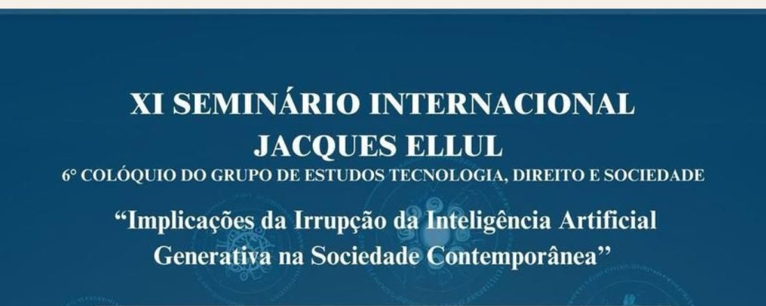 XI SEMINÁRIO INTERNACIONAL JACQUES ELLUL e 6° COLÓQUIO DO GRUPO DE ESTUDOS TECNOLOGIA, DIREITO E SOCIEDADE, sobre o tema: “Implicações da Irrupção da Inteligência Artificial Generativa na Sociedade Contemporânea”
