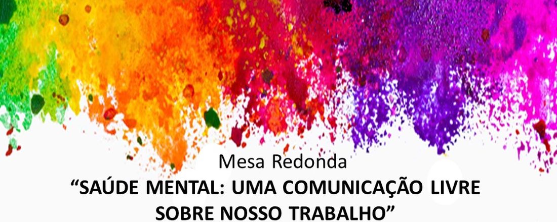 Mesa Redonda “SAÚDE MENTAL: UMA COMUNICAÇÃO LIVRE SOBRE NOSSO TRABALHO"