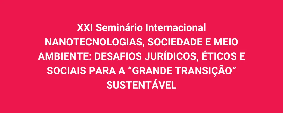 XXI Seminário Internacional Nanotecnologias, Sociedade e Meio Ambiente: Desafios jurídicos, éticos e sociais para a “grande transição” sustentável e permanente