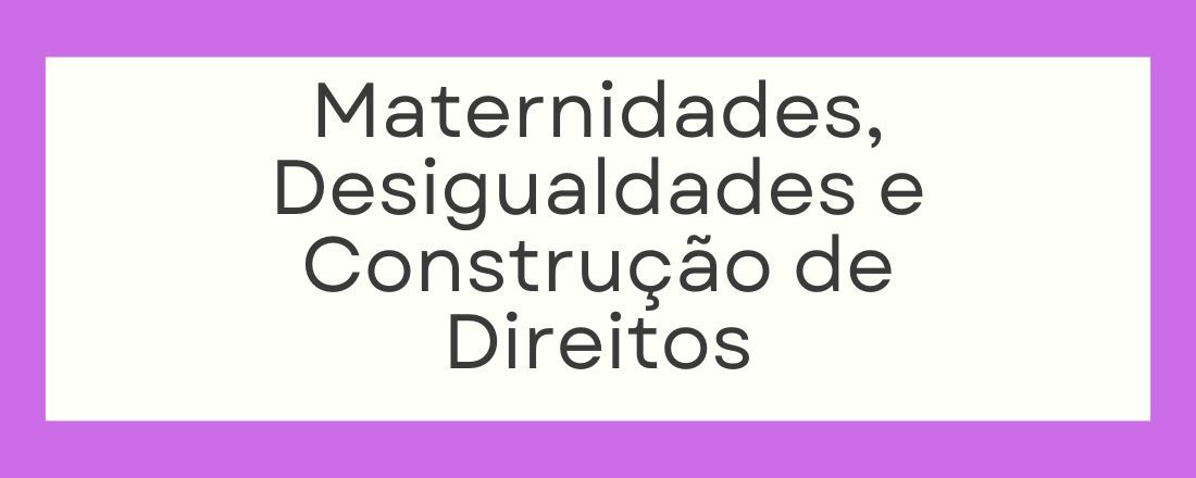 Maternidades, Desigualdades e Construção de Direitos.