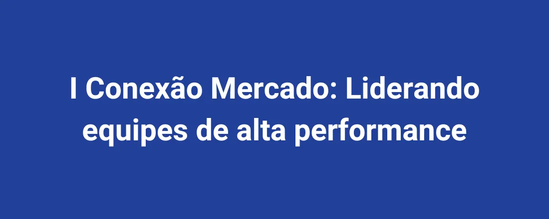 I Conexão Mercado: Liderando equipes de alta performance