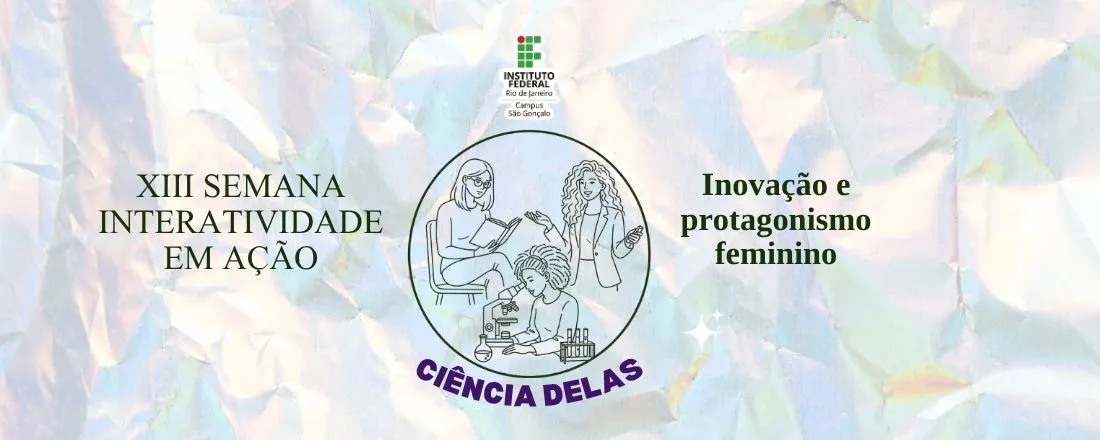 XIII SEMANA INTERATIVIDADE EM AÇÃO: "Ciência Delas- Inovação e Protagonismo Feminino