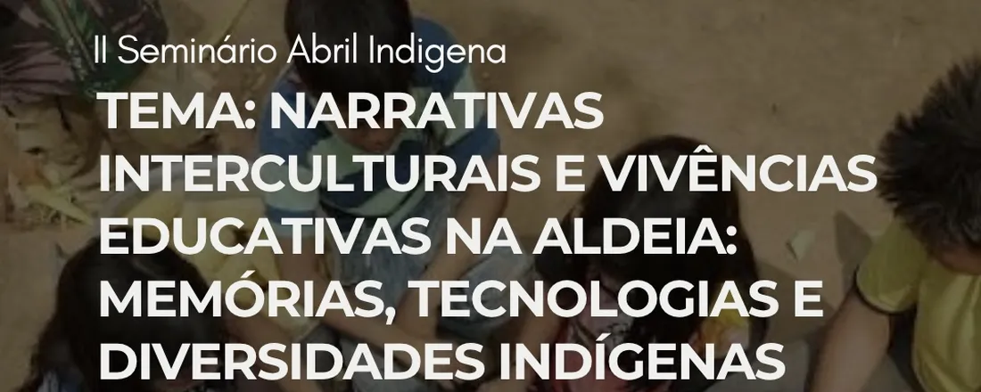 II SEMINÁRIO ABRIL INDÍGENA - Tema: Narrativas Interculturais e Vivências Educativas na Aldeia: Memórias, tecnologias e diversidades Indígenas