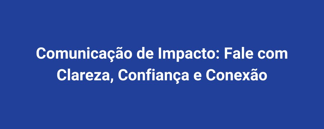 Comunicação de Impacto: Fale com Clareza, Confiança e Conexão