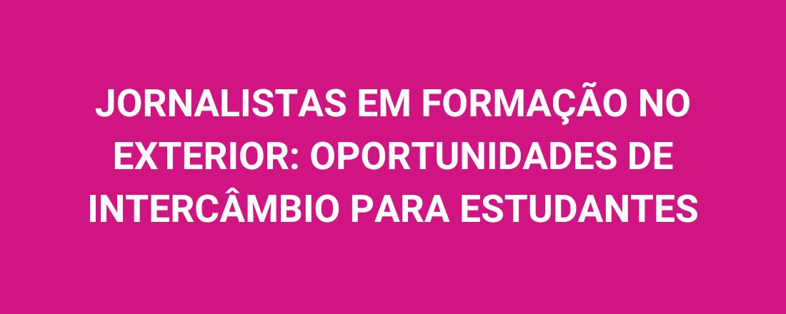 JORNALISTAS EM FORMAÇÃO NO EXTERIOR: OPORTUNIDADES DE INTERCÂMBIO PARA ESTUDANTES