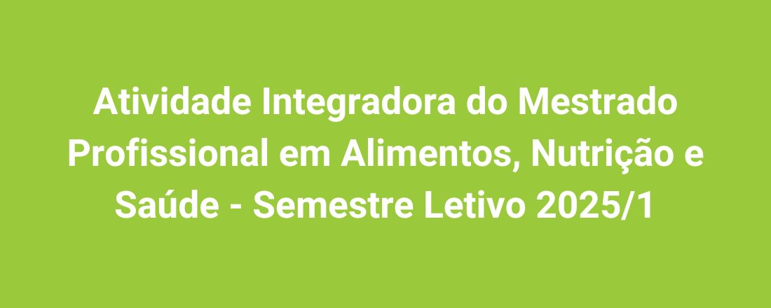 Atividade Integradora do Mestrado Profissional em Alimentos, Nutrição e saúde - Semestre Letivo 2025/1