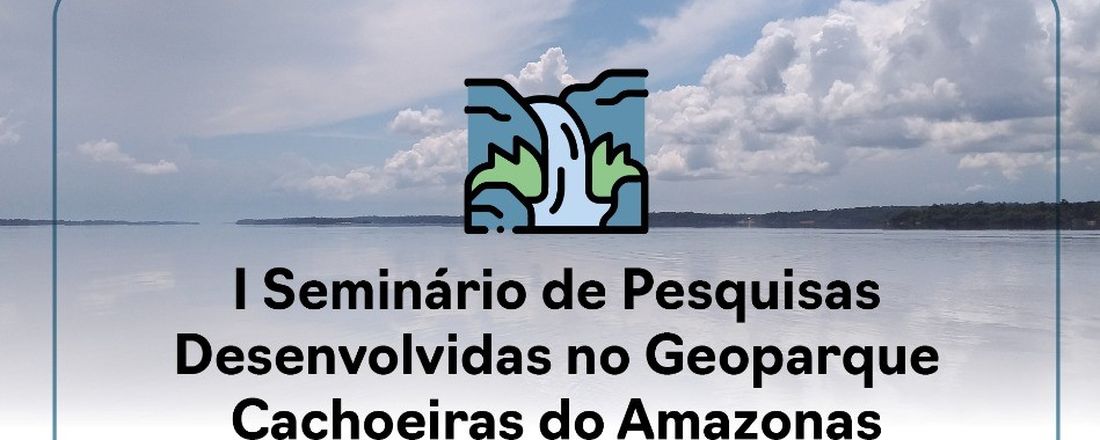 I SEMINÁRIO DE PESQUISAS DESENVOLVIDAS NO GEOPARQUE CACHOEIRAS DO  AMAZONAS  - Projeto "Entre pedras e mergulhos"