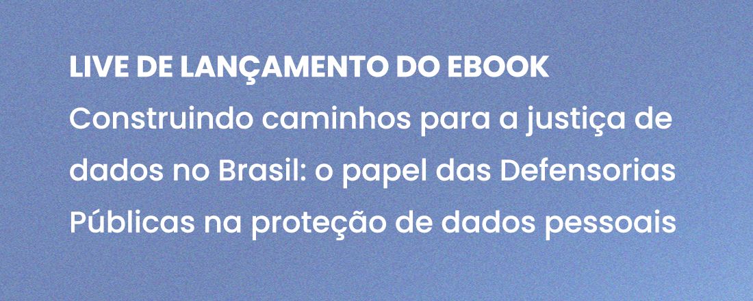 Lançamento do e-book “Construindo caminhos para a justiça de dados no Brasil: o papel das Defensorias Públicas na proteção de dados pessoais”