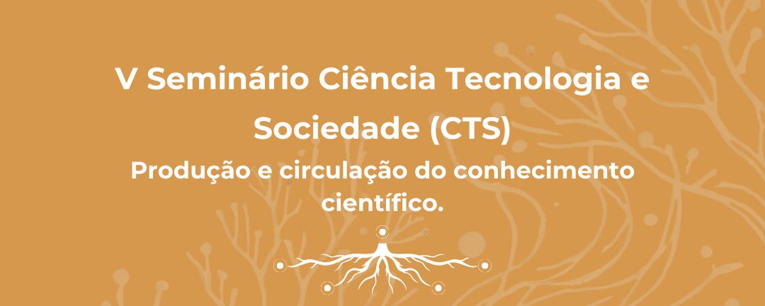 V Seminário Ciência Tecnologia e Sociedade (CTS): Produção e circulação do conhecimento científico