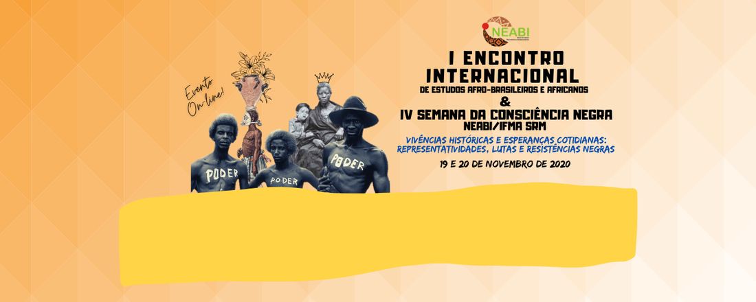 I Encontro Internacional de Estudos Afro-brasileiros e Africanos IV Semana de Consciência Negra do NEABI/ IFMA/ SRM: Vivências históricas e esperanças cotidianas: representatividade, lutas e resistências.