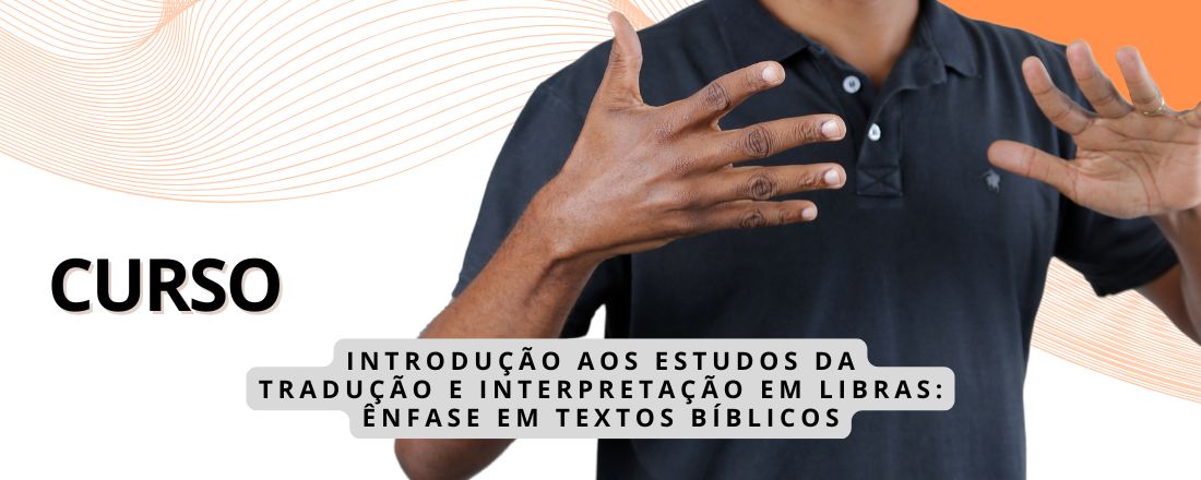 CURSO - INTRODUÇÃO AOS ESTUDOS DA TRADUÇÃO E INTERPRETAÇÃO EM LIBRAS - ÊNFASE EM TEXTOS BÍBLICOS