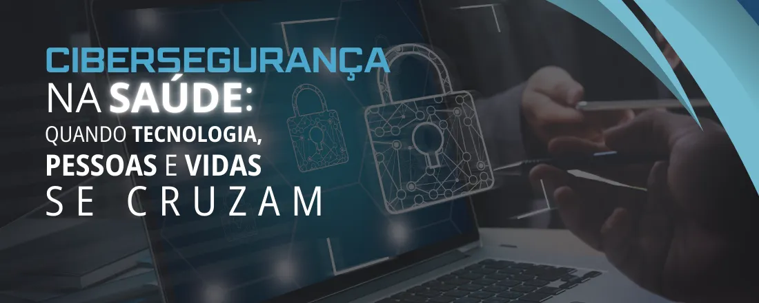 Cibersegurança na saúde: quando tecnologia, pessoas e vidas se cruzam