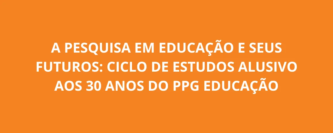 A PESQUISA EM EDUCAÇÃO E SEUS FUTUROS: CICLO DE ESTUDOS ALUSIVO AOS 30 ANOS DO PPG EDUCAÇÃO