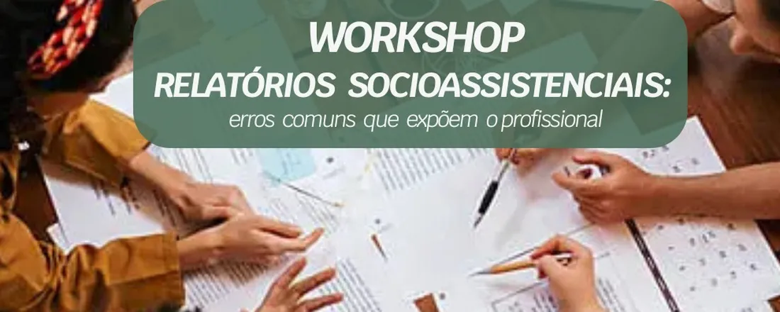 Workshop Relatórios Socioassistencias - erros comuns que expõem o profissional