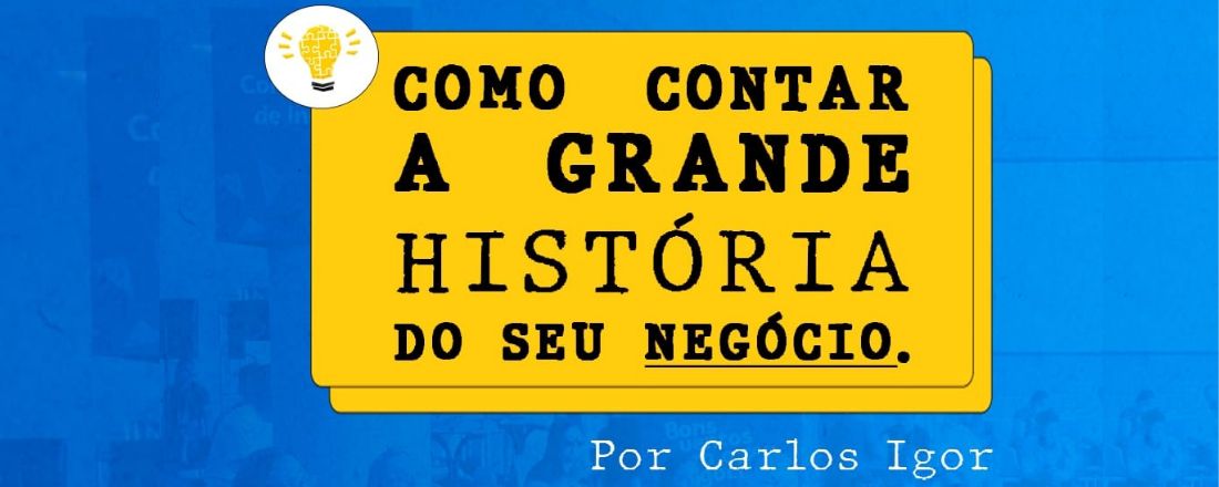 Como contar a Grande História do Seu Negócio, por Carlos Igor.