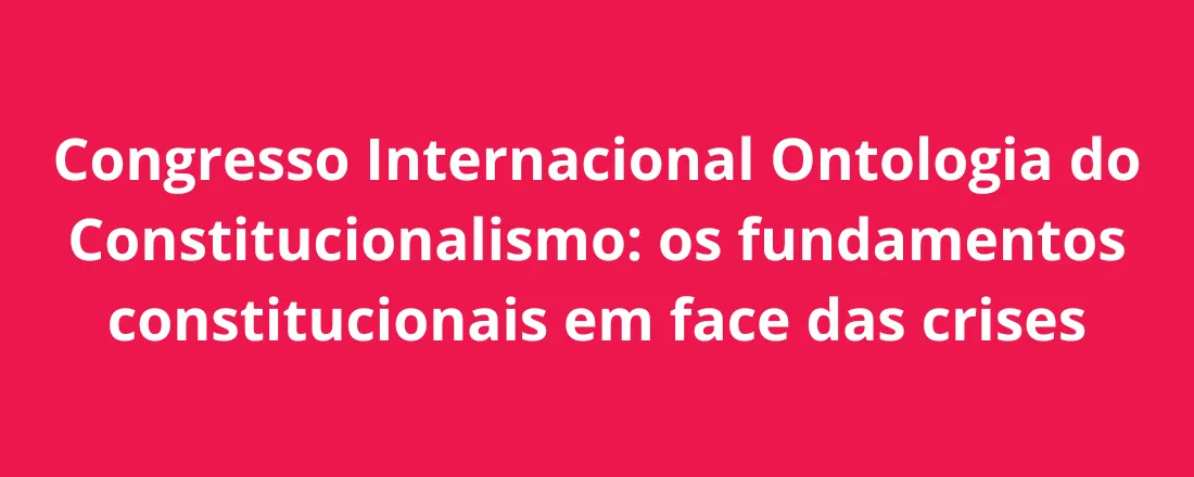 Congresso Internacional Ontologia do Constitucionalismo: os fundamentos constitucionais em face das crises