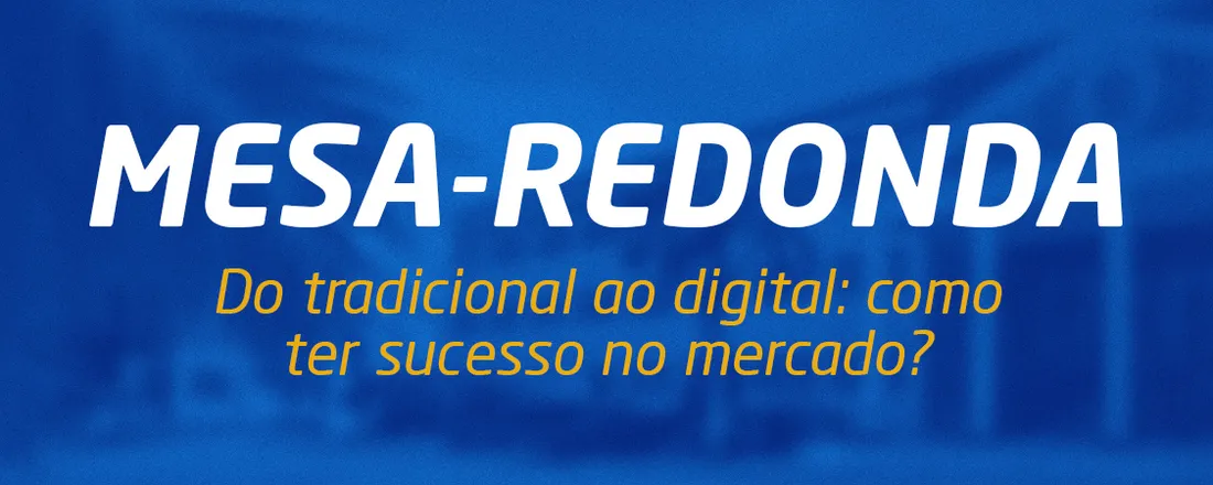 Mesa-Redonda: Do tradicional ao digital: como ter sucesso no mercado?