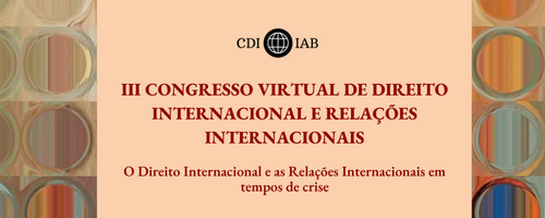 III CONGRESSO VIRTUAL DE DIREITO INTERNACIONAL E RELAÇÕES INTERNACIONAIS: O DIREITO INTERNACIONAL E AS RELAÇÕES INTERNACIONAIS EM TEMPOS DE CRISE