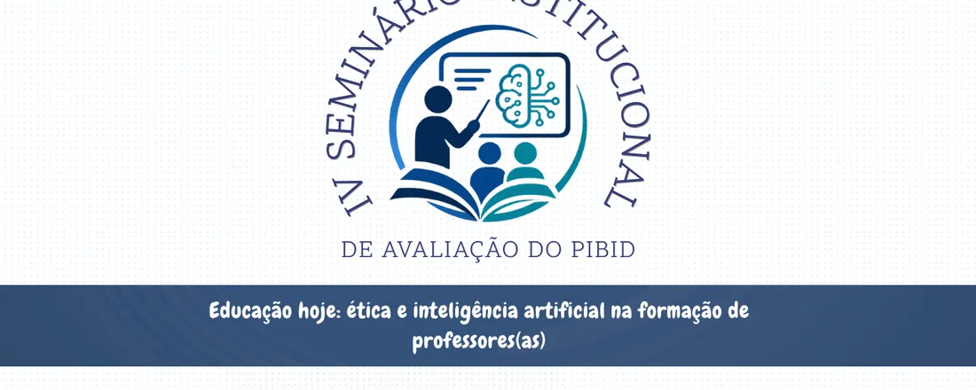 IV Seminário Institucional de Avaliação do PIBID - Educação hoje: ética e inteligência artificial na formação de professores(as)