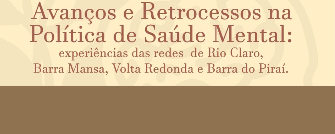 Avanços e Retrocessos na Política de Saúde Mental: experiências das Redes de Rio  Claro, Barra Mansa,  Barra do  Piraí e Volta Redonda.