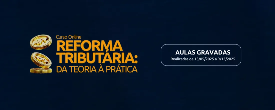Curso Reforma Tributária: Da Teoria à Prática | Aulas gravadas (realizadas de 13 de maio de 2025 a 9 de dezembro de 2025)